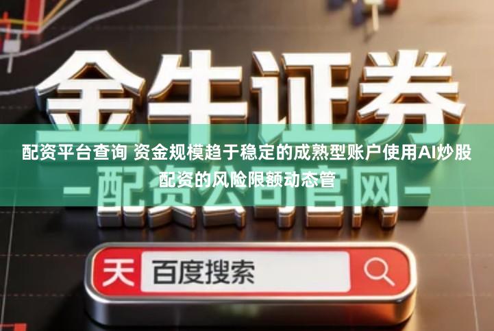 配资平台查询 资金规模趋于稳定的成熟型账户使用AI炒股配资的风险限额动态管