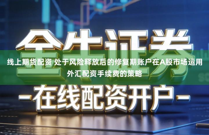 线上期货配资 处于风险释放后的修复期账户在A股市场运用外汇配资手续费的策略