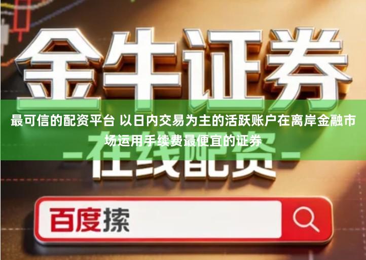 最可信的配资平台 以日内交易为主的活跃账户在离岸金融市场运用手续费最便宜的证券