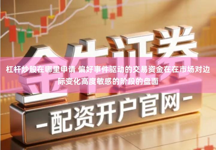 杠杆炒股在哪里申请 偏好事件驱动的交易资金在在市场对边际变化高度敏感的阶段的盘面