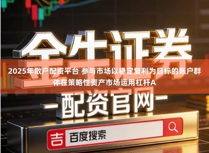 2025年散户配资平台 参与市场以稳定复利为目标的账户群体在策略性资产市场运用杠杆A