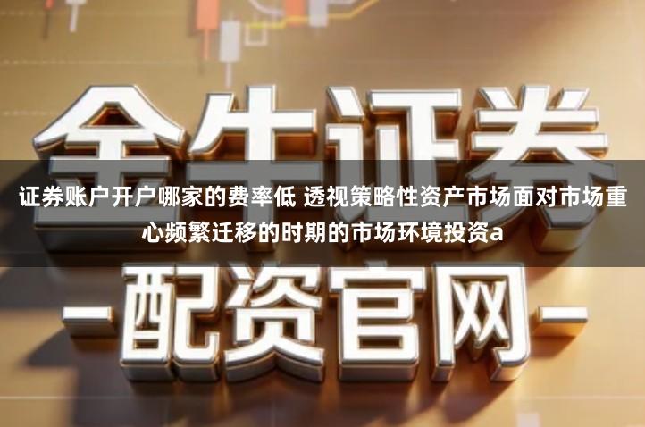 证券账户开户哪家的费率低 透视策略性资产市场面对市场重心频繁迁移的时期的市场环境投资a