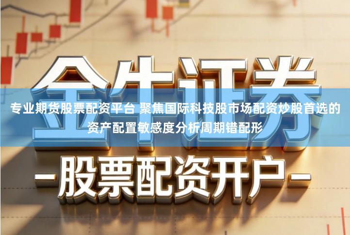 专业期货股票配资平台 聚焦国际科技股市场配资炒股首选的资产配置敏感度分析周期错配形