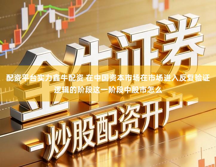 配资平台实力鑫牛配资 在中国资本市场在市场进入反复验证逻辑的阶段这一阶段中股市怎么