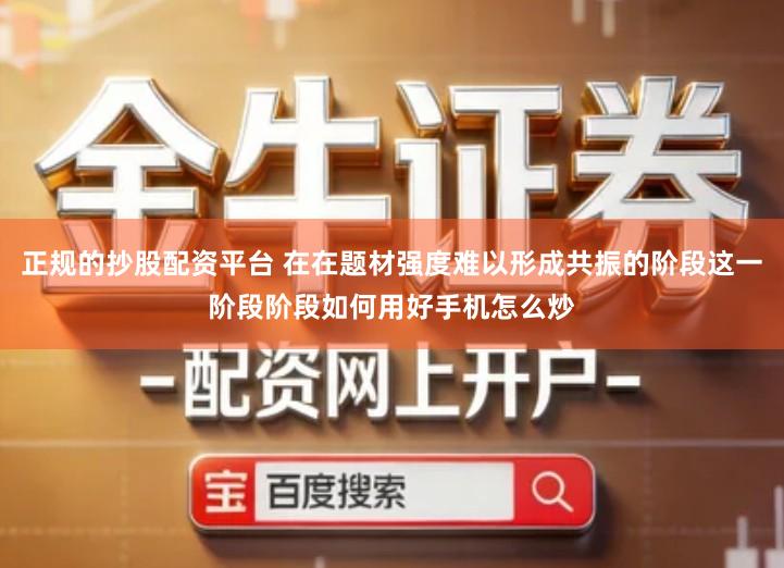 正规的抄股配资平台 在在题材强度难以形成共振的阶段这一阶段阶段如何用好手机怎么炒