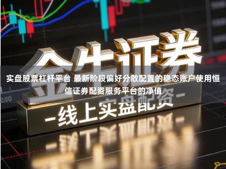 实盘股票杠杆平台 最新阶段偏好分散配置的稳态账户使用恒信证券配资服务平台的净值