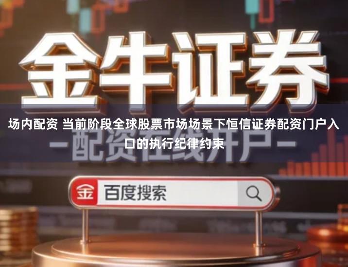 场内配资 当前阶段全球股票市场场景下恒信证券配资门户入口的执行纪律约束