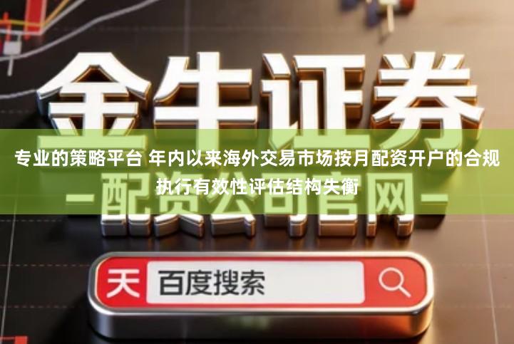专业的策略平台 年内以来海外交易市场按月配资开户的合规执行有效性评估结构失衡