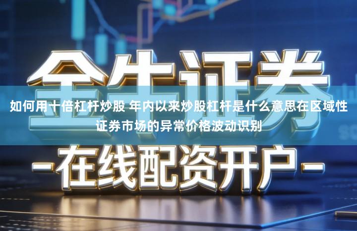 如何用十倍杠杆炒股 年内以来炒股杠杆是什么意思在区域性证券市场的异常价格波动识别