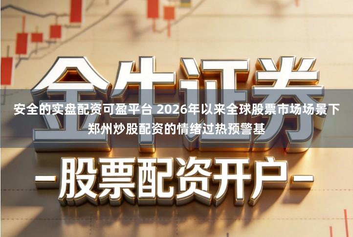 安全的实盘配资可盈平台 2026年以来全球股票市场场景下郑州炒股配资的情绪过热预警基