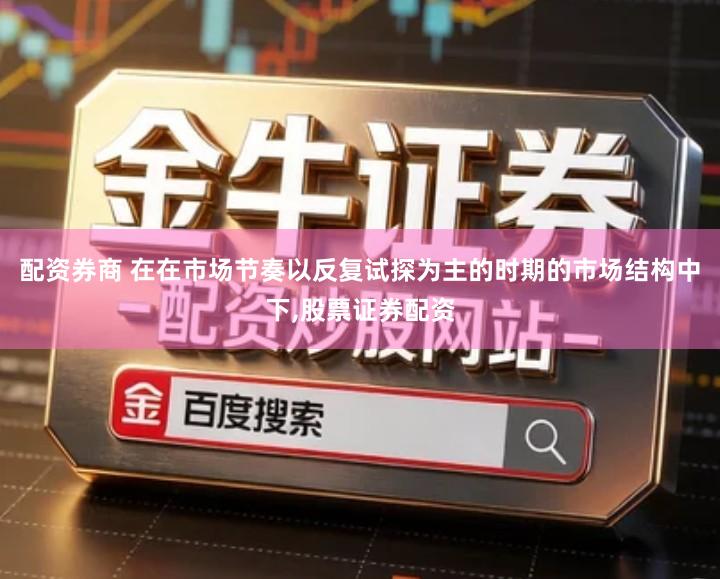 配资券商 在在市场节奏以反复试探为主的时期的市场结构中下,股票证券配资