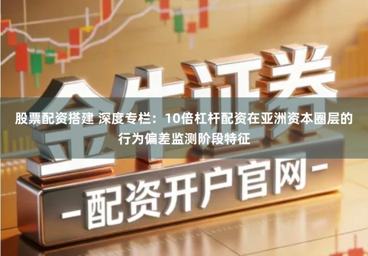 股票配资搭建 深度专栏：10倍杠杆配资在亚洲资本圈层的行为偏差监测阶段特征
