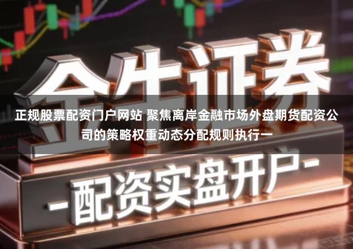 正规股票配资门户网站 聚焦离岸金融市场外盘期货配资公司的策略权重动态分配规则执行一