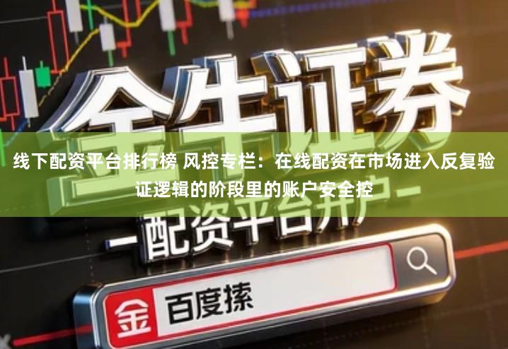 线下配资平台排行榜 风控专栏:在线配资在市场进入反复验证逻辑的阶段里的账户安全控