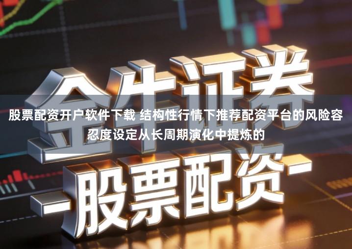 股票配资开户软件下载 结构性行情下推荐配资平台的风险容忍度设定从长周期演化中提炼的