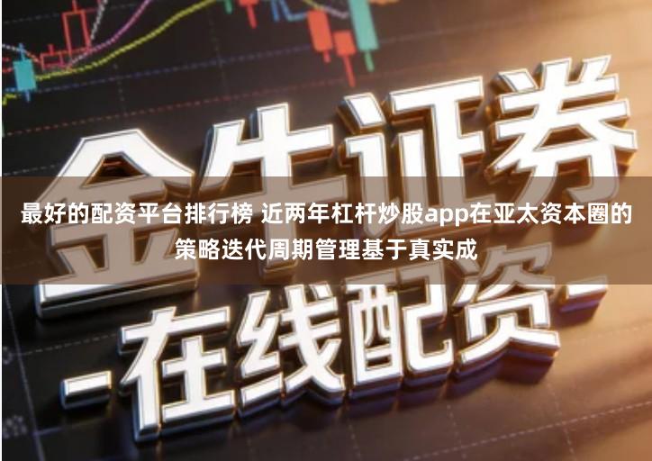 最好的配资平台排行榜 近两年杠杆炒股app在亚太资本圈的策略迭代周期管理基于真实成