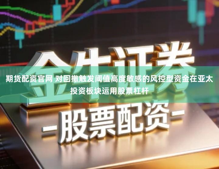 期货配资官网 对回撤触发阈值高度敏感的风控型资金在亚太投资板块运用股票杠杆