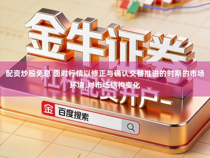 配资炒股免息 面对行情以修正与确认交替推进的时期的市场环境,对市场结构变化