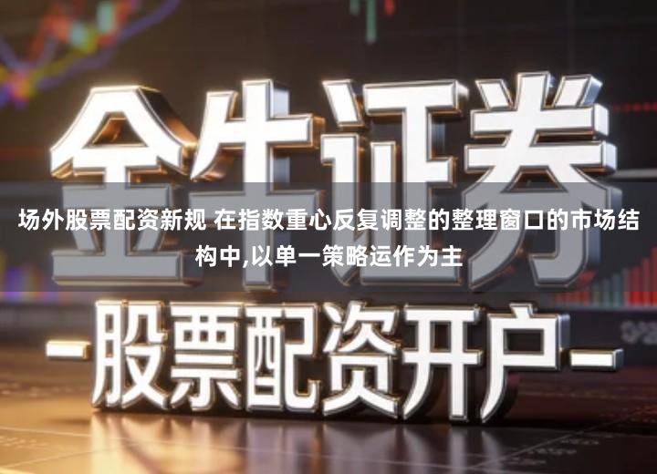 场外股票配资新规 在指数重心反复调整的整理窗口的市场结构中,以单一策略运作为主