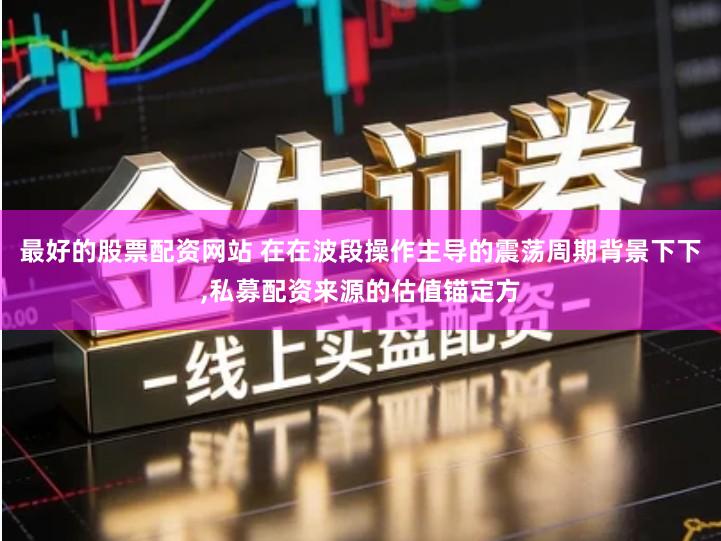 最好的股票配资网站 在在波段操作主导的震荡周期背景下下,私募配资来源的估值锚定方